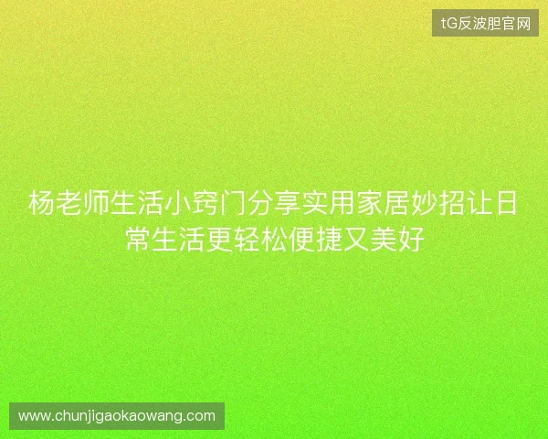 杨老师生活小窍门分享实用家居妙招让日常生活更轻松便捷又美好