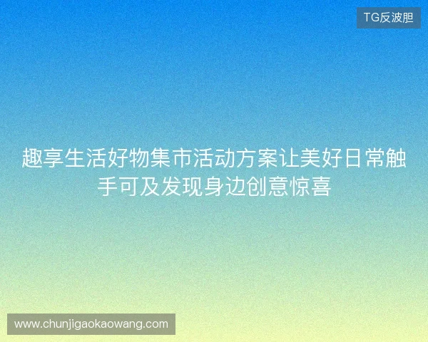趣享生活好物集市活动方案让美好日常触手可及发现身边创意惊喜